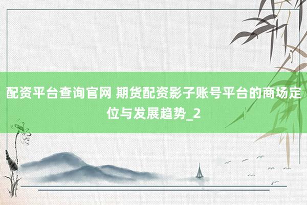 配资平台查询官网 期货配资影子账号平台的商场定位与发展趋势_2