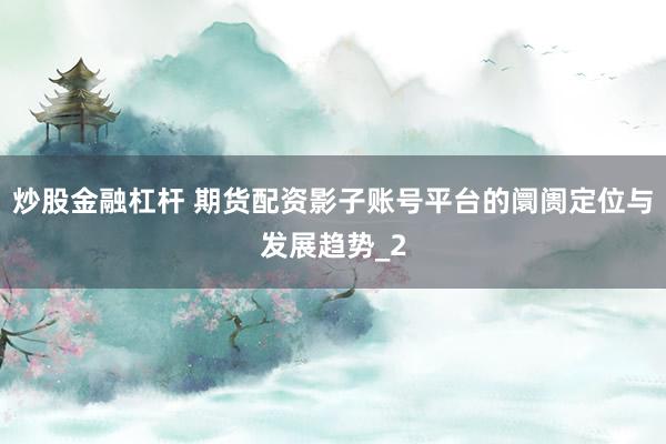 炒股金融杠杆 期货配资影子账号平台的阛阓定位与发展趋势_2