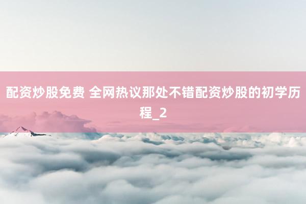 配资炒股免费 全网热议那处不错配资炒股的初学历程_2