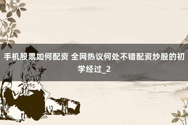 手机股票如何配资 全网热议何处不错配资炒股的初学经过_2