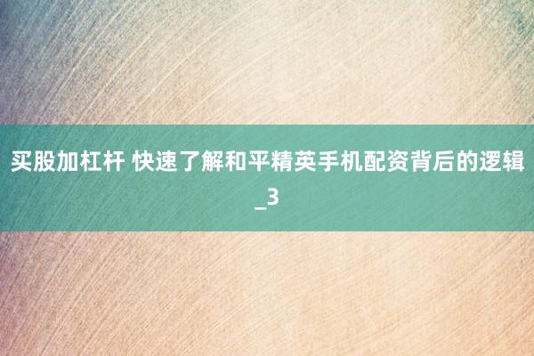 买股加杠杆 快速了解和平精英手机配资背后的逻辑_3
