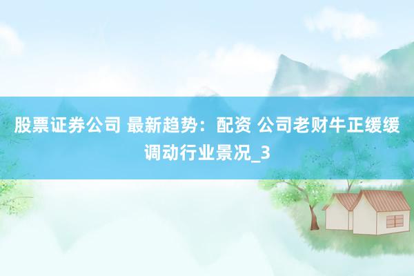 股票证券公司 最新趋势：配资 公司老财牛正缓缓调动行业景况_3