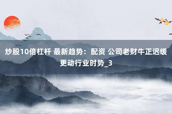 炒股10倍杠杆 最新趋势：配资 公司老财牛正迟缓更动行业时势_3