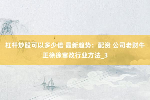 杠杆炒股可以多少倍 最新趋势：配资 公司老财牛正徐徐窜改行业方法_3
