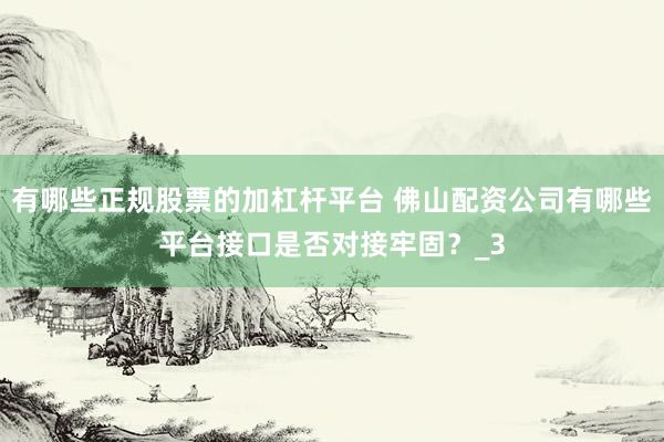 有哪些正规股票的加杠杆平台 佛山配资公司有哪些平台接口是否对接牢固？_3