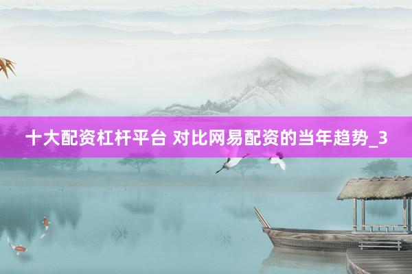 十大配资杠杆平台 对比网易配资的当年趋势_3