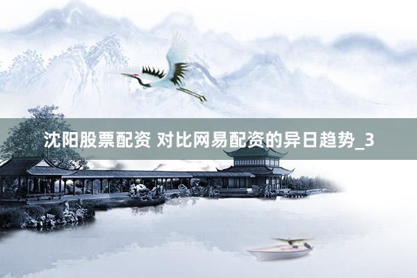 沈阳股票配资 对比网易配资的异日趋势_3