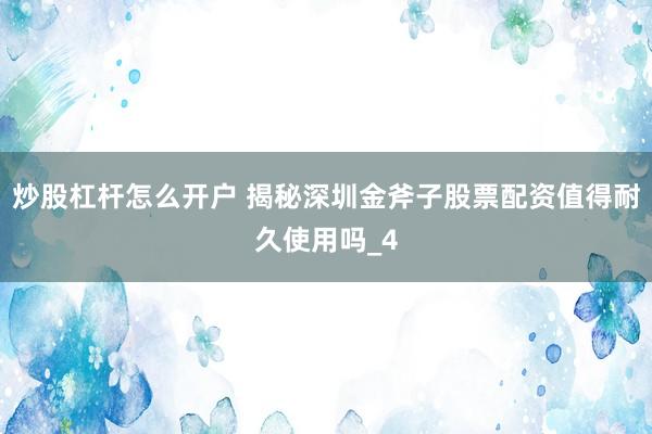 炒股杠杆怎么开户 揭秘深圳金斧子股票配资值得耐久使用吗_4