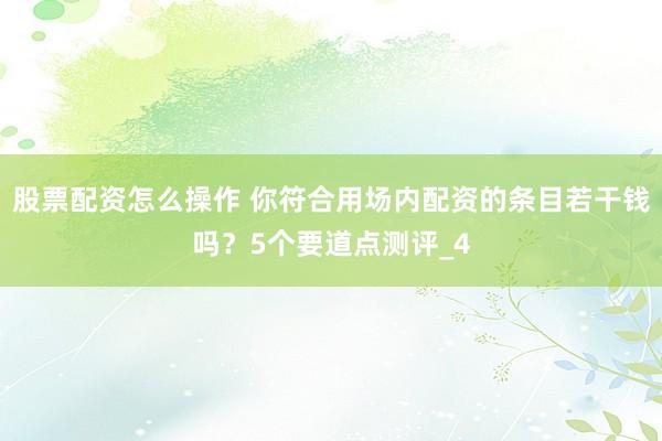 股票配资怎么操作 你符合用场内配资的条目若干钱吗？5个要道点测评_4