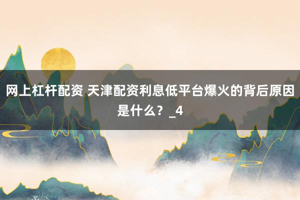 网上杠杆配资 天津配资利息低平台爆火的背后原因是什么？_4