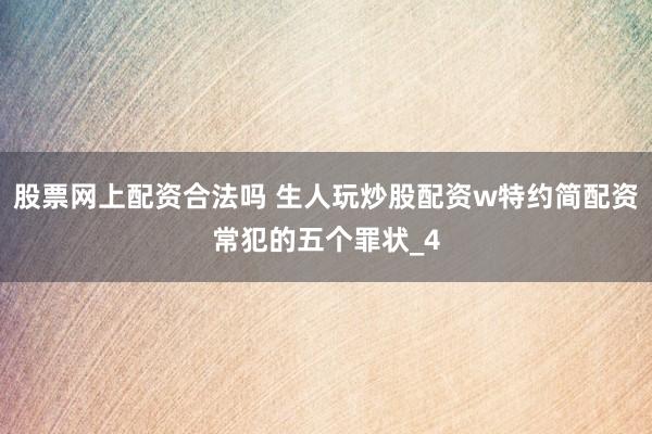 股票网上配资合法吗 生人玩炒股配资w特约简配资常犯的五个罪状_4