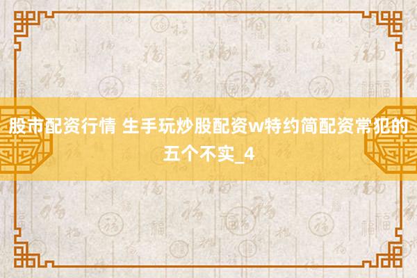 股市配资行情 生手玩炒股配资w特约简配资常犯的五个不实_4
