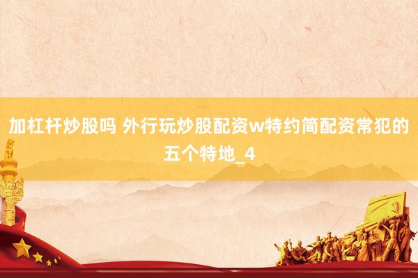 加杠杆炒股吗 外行玩炒股配资w特约简配资常犯的五个特地_4
