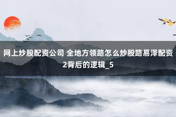 网上炒股配资公司 全地方领路怎么炒股路易泽配资2背后的逻辑_5