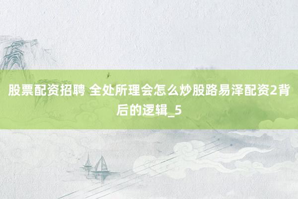 股票配资招聘 全处所理会怎么炒股路易泽配资2背后的逻辑_5