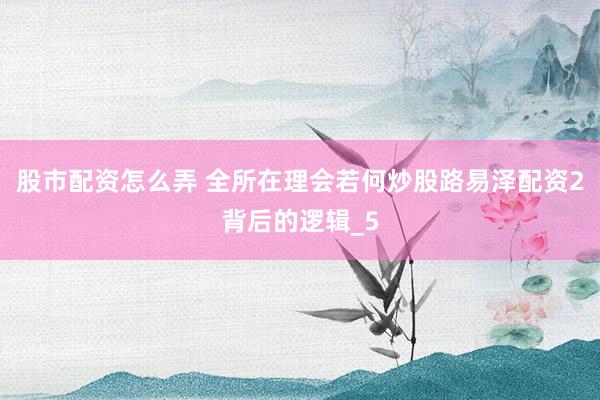 股市配资怎么弄 全所在理会若何炒股路易泽配资2背后的逻辑_5