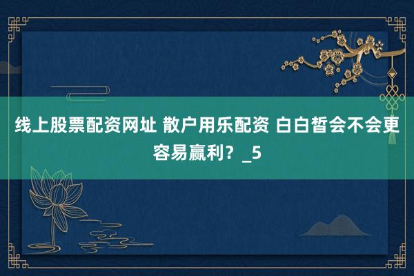 线上股票配资网址 散户用乐配资 白白皙会不会更容易赢利？_5