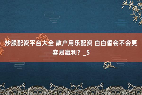 炒股配资平台大全 散户用乐配资 白白皙会不会更容易赢利？_5