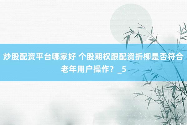 炒股配资平台哪家好 个股期权跟配资折柳是否符合老年用户操作？_5