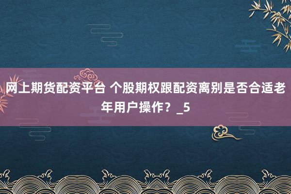 网上期货配资平台 个股期权跟配资离别是否合适老年用户操作？_5