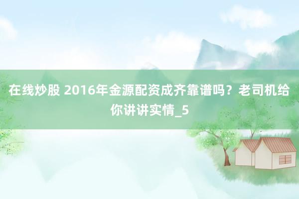 在线炒股 2016年金源配资成齐靠谱吗？老司机给你讲讲实情_5