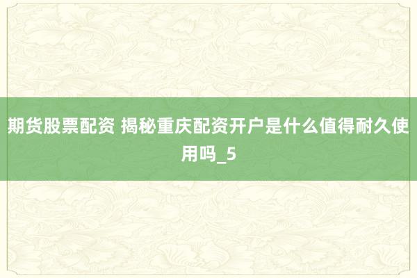 期货股票配资 揭秘重庆配资开户是什么值得耐久使用吗_5