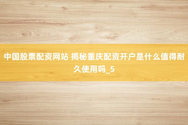 中国股票配资网站 揭秘重庆配资开户是什么值得耐久使用吗_5