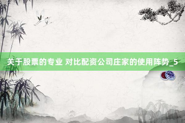 关于股票的专业 对比配资公司庄家的使用阵势_5