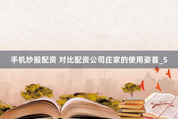 手机炒股配资 对比配资公司庄家的使用姿首_5
