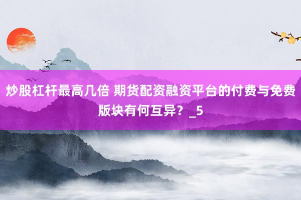 炒股杠杆最高几倍 期货配资融资平台的付费与免费版块有何互异？_5