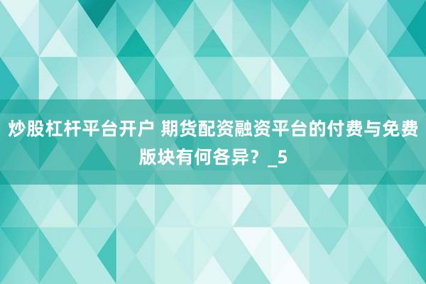 炒股杠杆平台开户 期货配资融资平台的付费与免费版块有何各异？_5