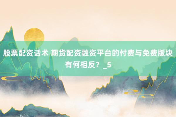 股票配资话术 期货配资融资平台的付费与免费版块有何相反？_5