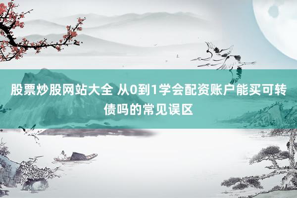 股票炒股网站大全 从0到1学会配资账户能买可转债吗的常见误区