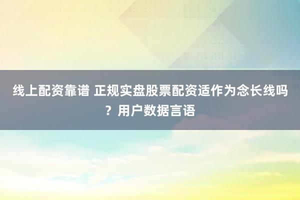 线上配资靠谱 正规实盘股票配资适作为念长线吗？用户数据言语