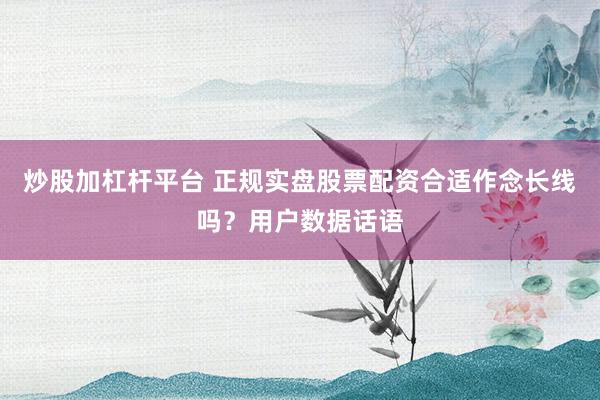 炒股加杠杆平台 正规实盘股票配资合适作念长线吗？用户数据话语