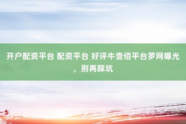 开户配资平台 配资平台 好评牛壹佰平台罗网曝光，别再踩坑