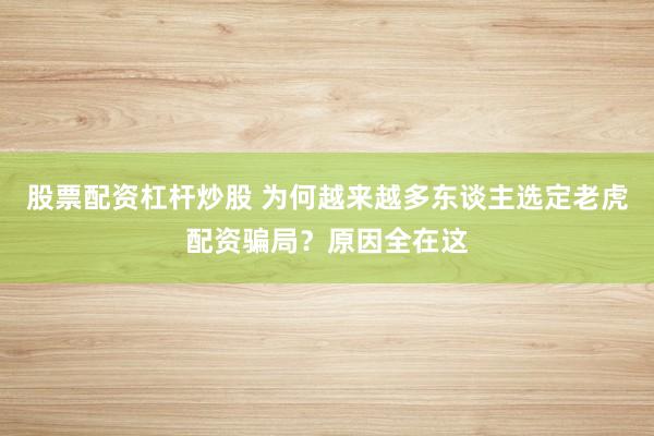 股票配资杠杆炒股 为何越来越多东谈主选定老虎配资骗局？原因全在这