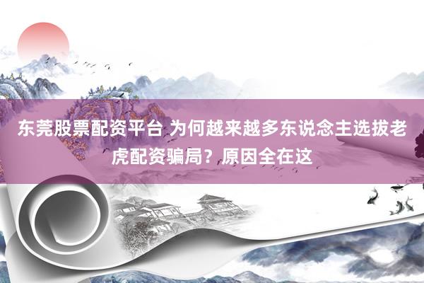 东莞股票配资平台 为何越来越多东说念主选拔老虎配资骗局？原因全在这