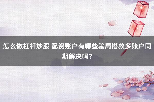 怎么做杠杆炒股 配资账户有哪些骗局搭救多账户同期解决吗？