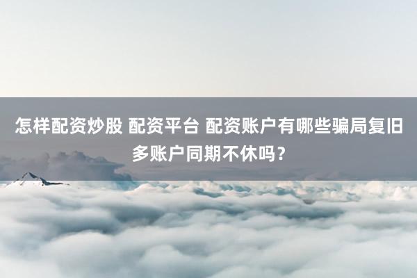 怎样配资炒股 配资平台 配资账户有哪些骗局复旧多账户同期不休吗？