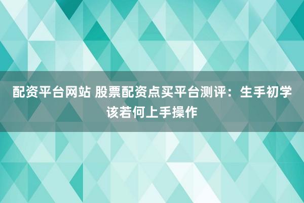 配资平台网站 股票配资点买平台测评：生手初学该若何上手操作