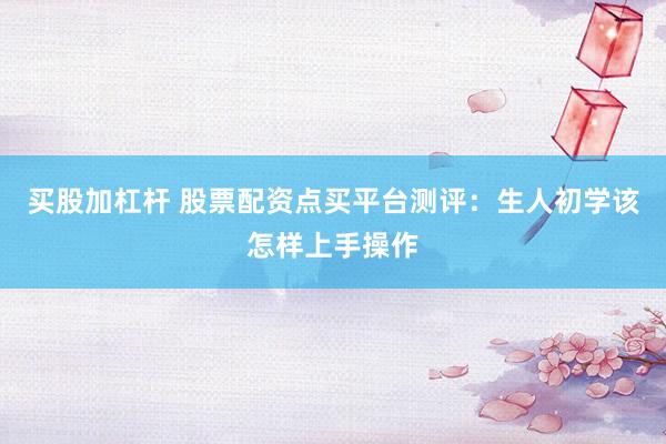 买股加杠杆 股票配资点买平台测评：生人初学该怎样上手操作