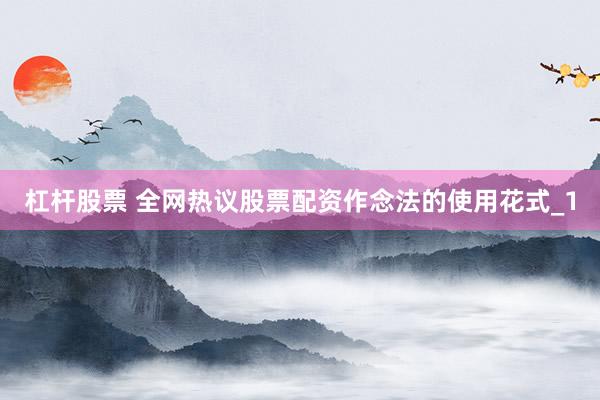 杠杆股票 全网热议股票配资作念法的使用花式_1