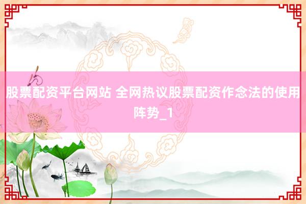 股票配资平台网站 全网热议股票配资作念法的使用阵势_1