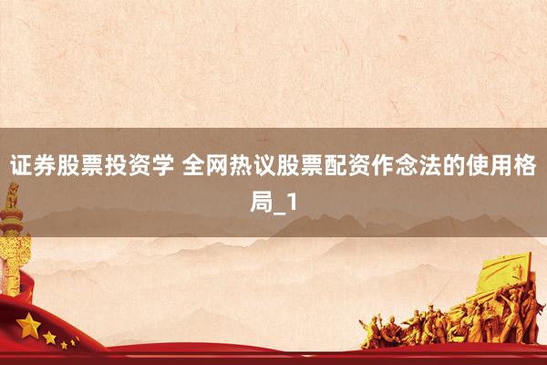 证券股票投资学 全网热议股票配资作念法的使用格局_1