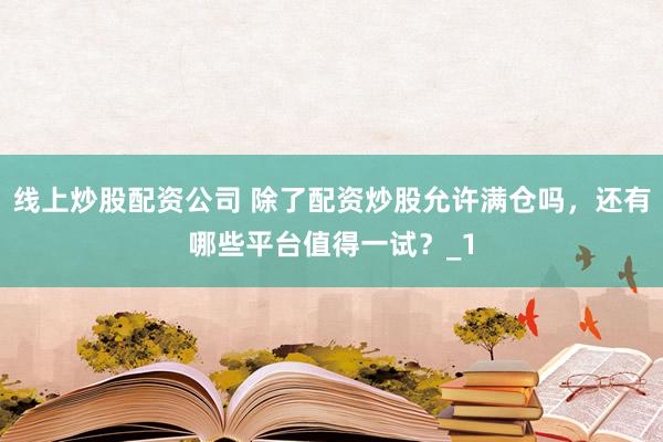 线上炒股配资公司 除了配资炒股允许满仓吗，还有哪些平台值得一试？_1
