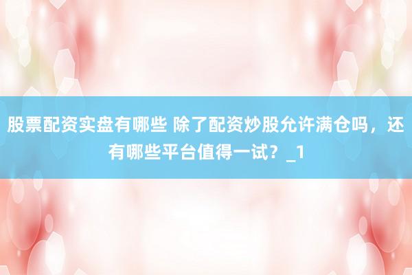 股票配资实盘有哪些 除了配资炒股允许满仓吗，还有哪些平台值得一试？_1