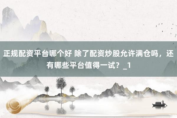 正规配资平台哪个好 除了配资炒股允许满仓吗，还有哪些平台值得一试？_1