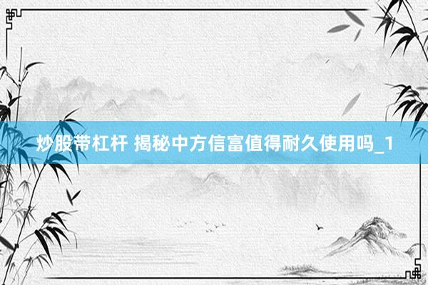 炒股带杠杆 揭秘中方信富值得耐久使用吗_1