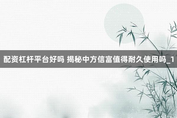 配资杠杆平台好吗 揭秘中方信富值得耐久使用吗_1